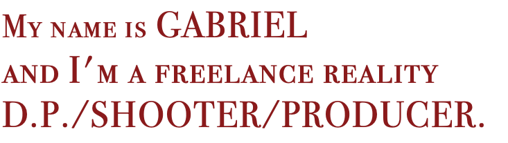 My name is Gabriel and I'm a freelance reality D.P./Shooter/Producer.